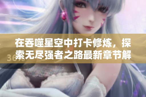 在吞噬星空中打卡修炼，探索无尽强者之路最新章节解析