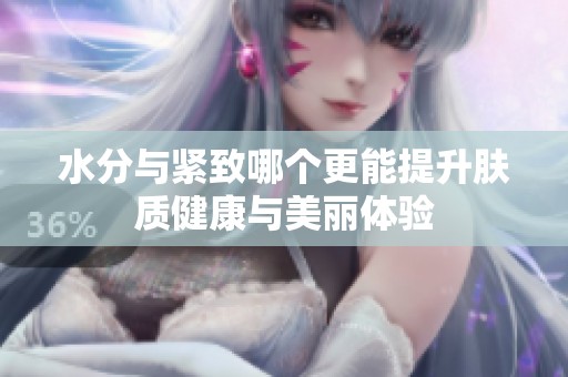 水分与紧致哪个更能提升肤质健康与美丽体验