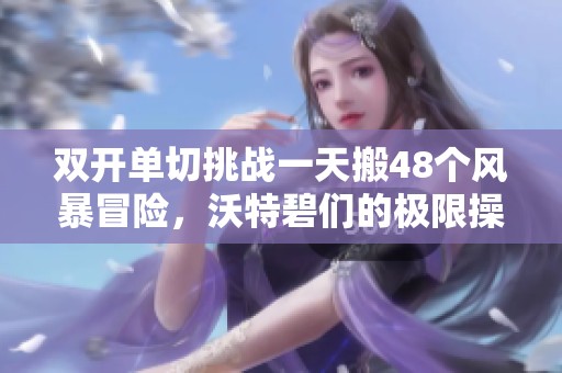 双开单切挑战一天搬48个风暴冒险，沃特碧们的极限操作揭秘