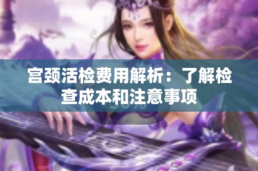 宫颈活检费用解析：了解检查成本和注意事项