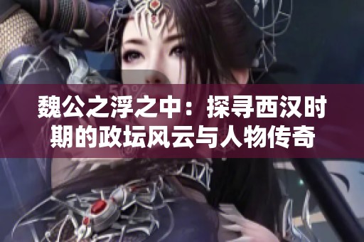 魏公之浮之中：探寻西汉时期的政坛风云与人物传奇
