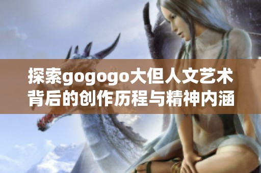 探索gogogo大但人文艺术背后的创作历程与精神内涵
