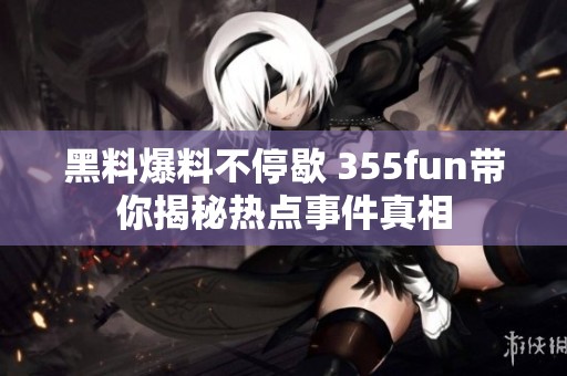 黑料爆料不停歇 355fun带你揭秘热点事件真相