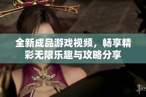 全新成品游戏视频，畅享精彩无限乐趣与攻略分享