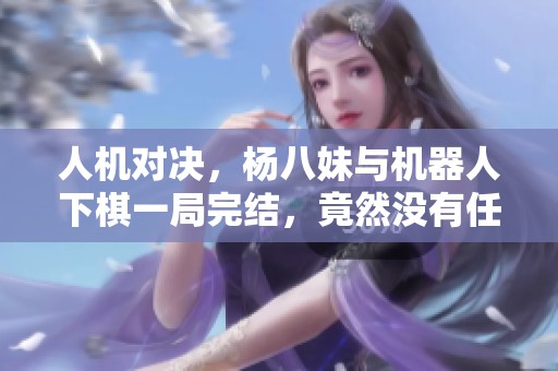 人机对决，杨八妹与机器人下棋一局完结，竟然没有任何棋子过河！
