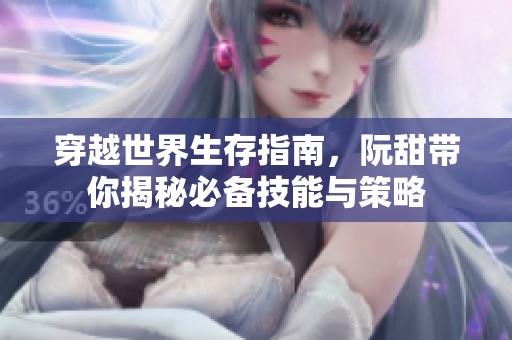 穿越世界生存指南，阮甜带你揭秘必备技能与策略