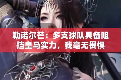 勒诺尔芒：多支球队具备阻挡皇马实力，我毫无畏惧