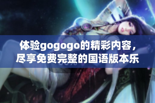 体验gogogo的精彩内容，尽享免费完整的国语版本乐趣