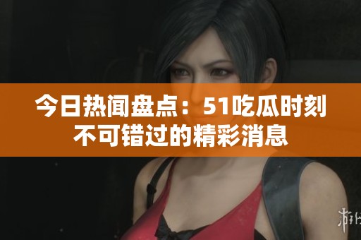今日热闻盘点：51吃瓜时刻不可错过的精彩消息