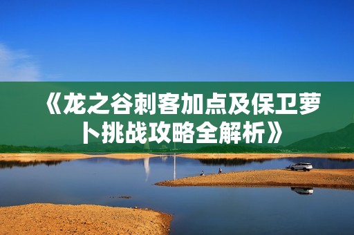《龙之谷刺客加点及保卫萝卜挑战攻略全解析》