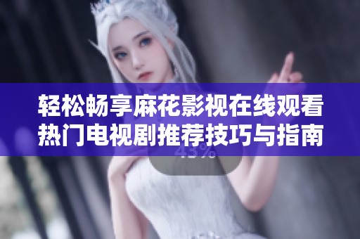 轻松畅享麻花影视在线观看热门电视剧推荐技巧与指南
