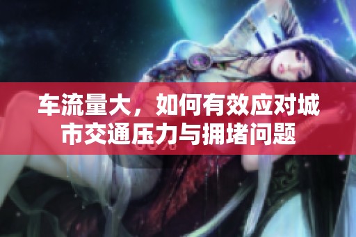 车流量大，如何有效应对城市交通压力与拥堵问题