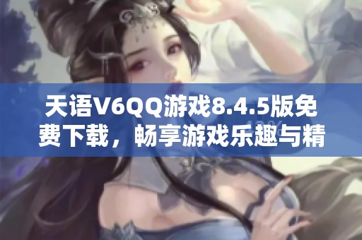 天语V6QQ游戏8.4.5版免费下载，畅享游戏乐趣与精彩体验