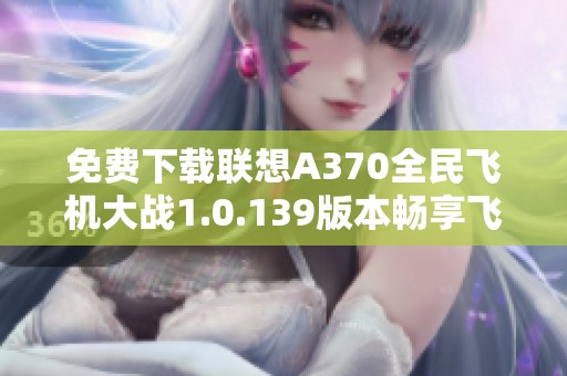 免费下载联想A370全民飞机大战1.0.139版本畅享飞行体验