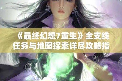 《最终幻想7重生》全支线任务与地图探索详尽攻略指南