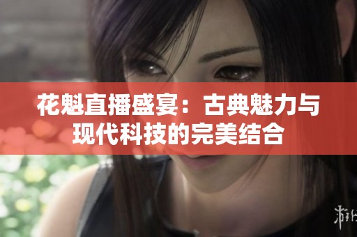 花魁直播盛宴：古典魅力与现代科技的完美结合