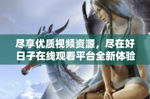 尽享优质视频资源，尽在好日子在线观看平台全新体验