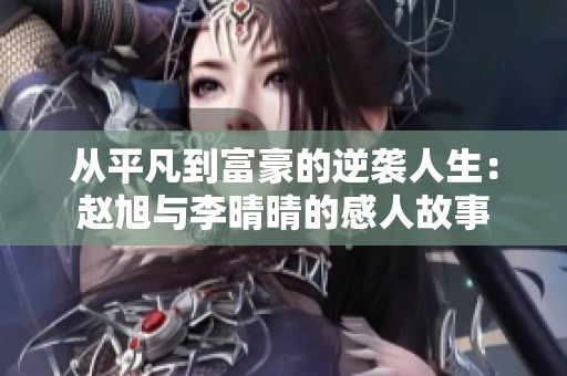 从平凡到富豪的逆袭人生：赵旭与李晴晴的感人故事