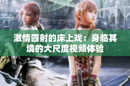 激情四射的床上戏：身临其境的大尺度视频体验
