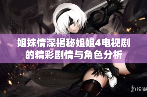 姐妹情深揭秘姐姐4电视剧的精彩剧情与角色分析