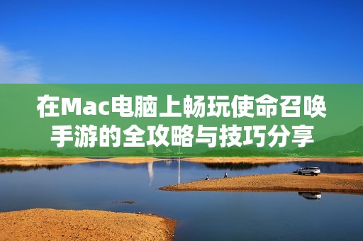 在Mac电脑上畅玩使命召唤手游的全攻略与技巧分享