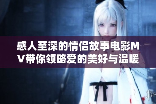 感人至深的情侣故事电影MV带你领略爱的美好与温暖