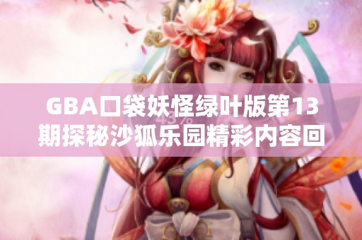 GBA口袋妖怪绿叶版第13期探秘沙狐乐园精彩内容回顾