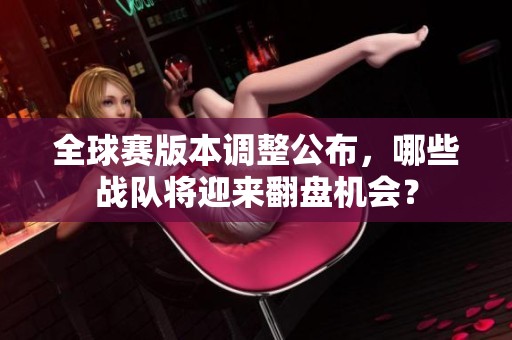 全球赛版本调整公布，哪些战队将迎来翻盘机会？