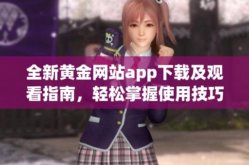 全新黄金网站app下载及观看指南，轻松掌握使用技巧