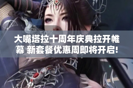 大嘴塔拉十周年庆典拉开帷幕 新套餐优惠周即将开启!