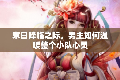 末日降临之际，男主如何温暖整个小队心灵