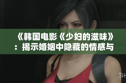 《韩国电影《少妇的滋味》：揭示婚姻中隐藏的情感与欲望》