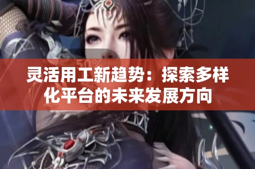 灵活用工新趋势：探索多样化平台的未来发展方向