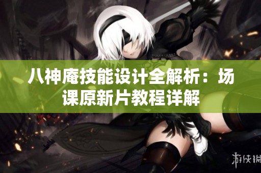 八神庵技能设计全解析：场课原新片教程详解