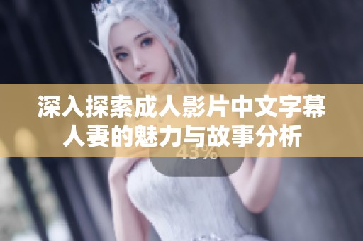 深入探索成人影片中文字幕人妻的魅力与故事分析
