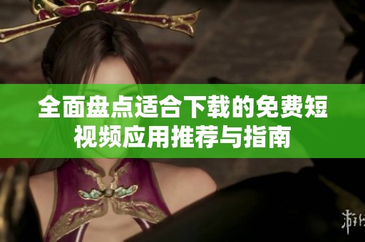 全面盘点适合下载的免费短视频应用推荐与指南