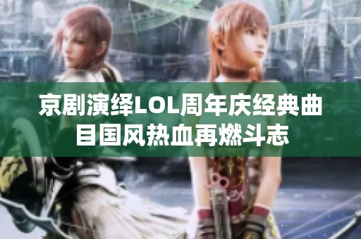 京剧演绎LOL周年庆经典曲目国风热血再燃斗志