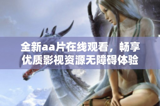 全新aa片在线观看，畅享优质影视资源无障碍体验