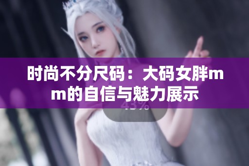 时尚不分尺码：大码女胖mm的自信与魅力展示