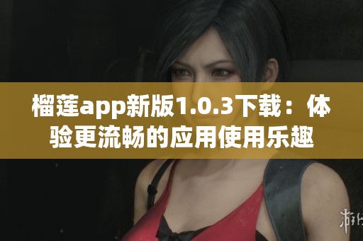 榴莲app新版1.0.3下载：体验更流畅的应用使用乐趣