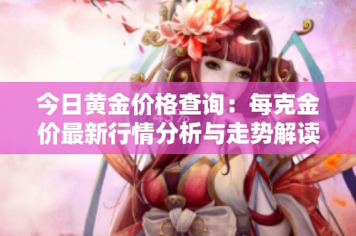 今日黄金价格查询：每克金价最新行情分析与走势解读