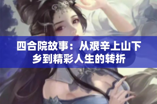 四合院故事：从艰辛上山下乡到精彩人生的转折