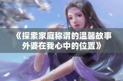 《探索家庭称谓的温馨故事外婆在我心中的位置》