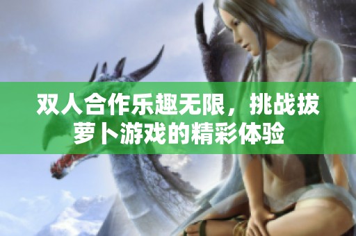 双人合作乐趣无限，挑战拔萝卜游戏的精彩体验