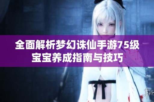 全面解析梦幻诛仙手游75级宝宝养成指南与技巧