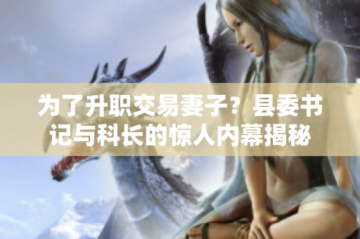 为了升职交易妻子？县委书记与科长的惊人内幕揭秘