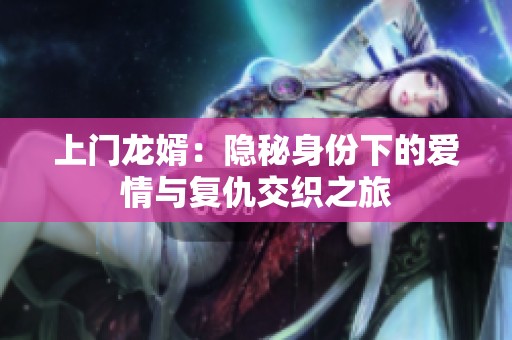 上门龙婿：隐秘身份下的爱情与复仇交织之旅
