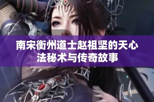 南宋衡州道士赵祖坚的天心法秘术与传奇故事