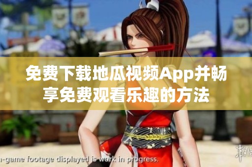 免费下载地瓜视频App并畅享免费观看乐趣的方法