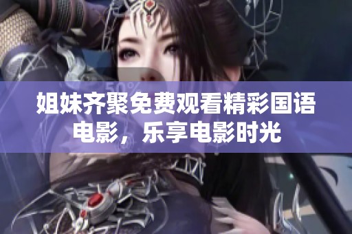 姐妹齐聚免费观看精彩国语电影，乐享电影时光